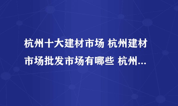 杭州十大建材市场 杭州建材市场批发市场有哪些 杭州建材市场集中在什么地方