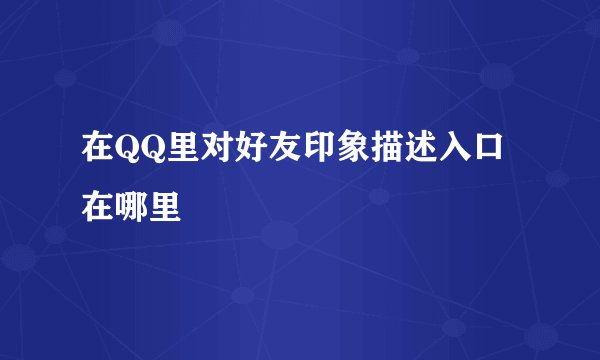 在QQ里对好友印象描述入口 在哪里