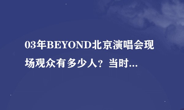 03年BEYOND北京演唱会现场观众有多少人？当时影响大吗