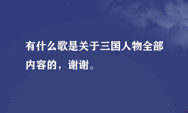 有什么歌是关于三国人物全部内容的，谢谢。
