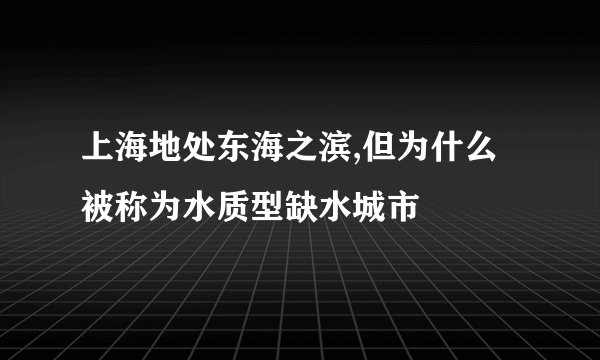 上海地处东海之滨,但为什么被称为水质型缺水城市