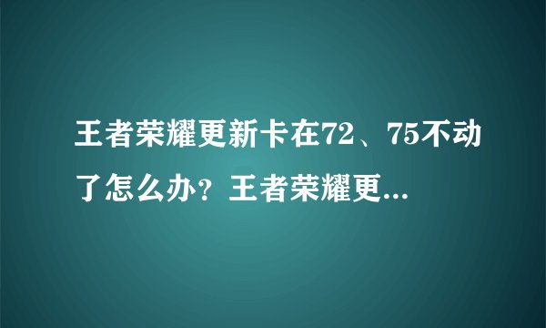王者荣耀更新卡在72、75不动了怎么办？王者荣耀更新进度条不动是怎么回事？