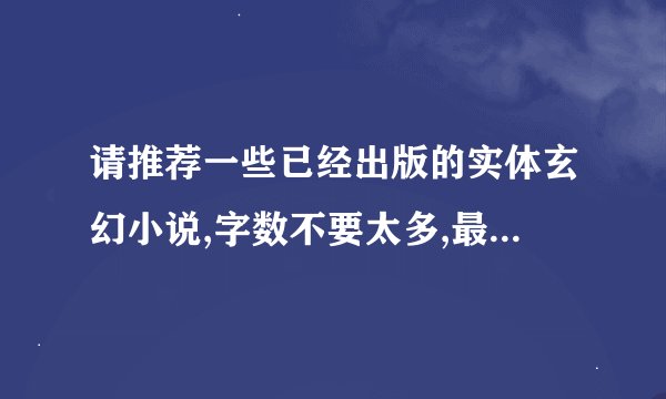 请推荐一些已经出版的实体玄幻小说,字数不要太多,最好不好超过100万字,谢谢