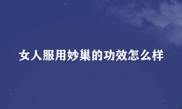 女人服用妙巢的功效怎么样