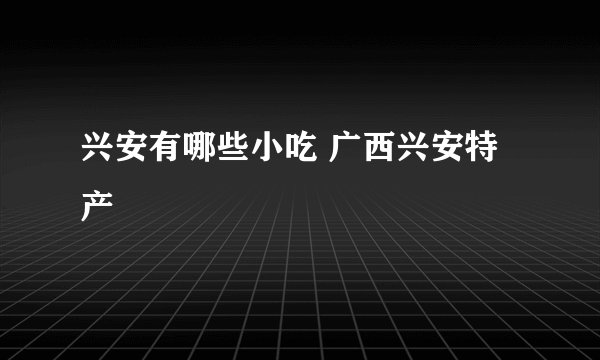 兴安有哪些小吃 广西兴安特产
