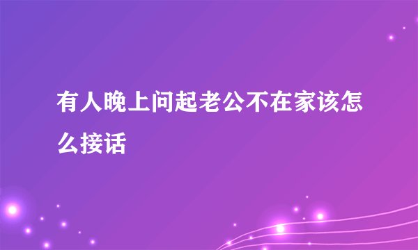 有人晚上问起老公不在家该怎么接话