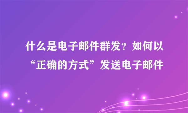 什么是电子邮件群发？如何以“正确的方式”发送电子邮件