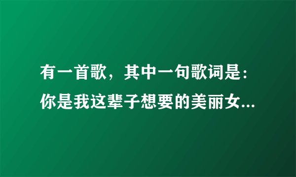 有一首歌，其中一句歌词是：你是我这辈子想要的美丽女人，你是我这一生最难忘的人。歌名是什么