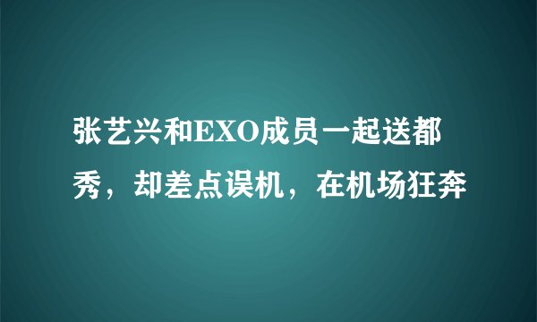张艺兴和EXO成员一起送都暻秀，却差点误机，在机场狂奔