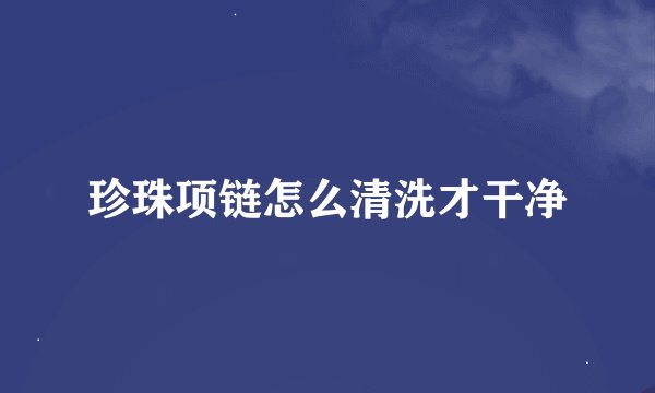 珍珠项链怎么清洗才干净
