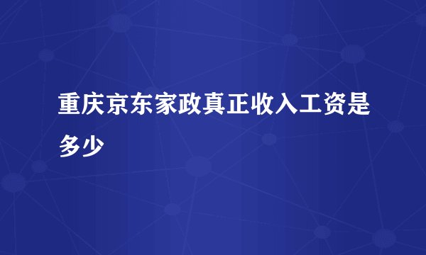 重庆京东家政真正收入工资是多少