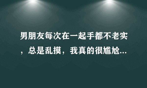 男朋友每次在一起手都不老实，总是乱摸，我真的很尴尬，很无语