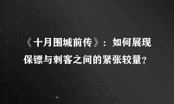 《十月围城前传》：如何展现保镖与刺客之间的紧张较量？
