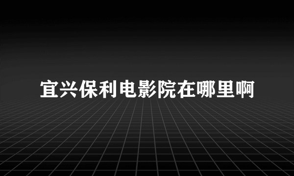 宜兴保利电影院在哪里啊