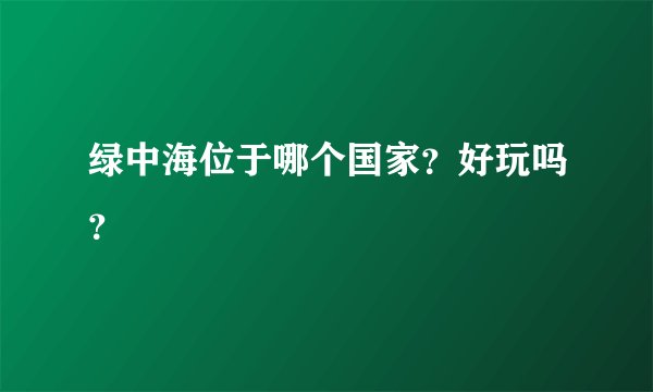 绿中海位于哪个国家？好玩吗？