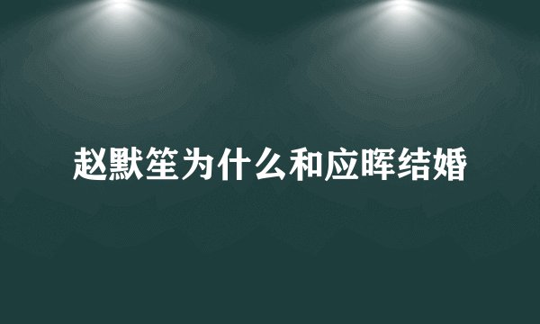 赵默笙为什么和应晖结婚