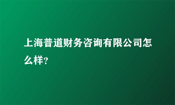 上海普道财务咨询有限公司怎么样?