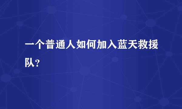 一个普通人如何加入蓝天救援队？