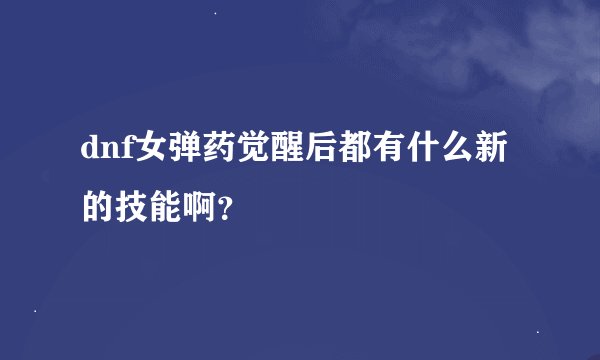 dnf女弹药觉醒后都有什么新的技能啊？