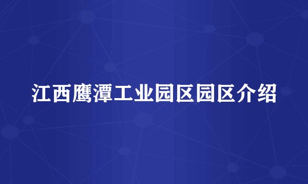 江西鹰潭工业园区园区介绍