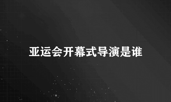 亚运会开幕式导演是谁