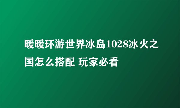 暖暖环游世界冰岛1028冰火之国怎么搭配 玩家必看