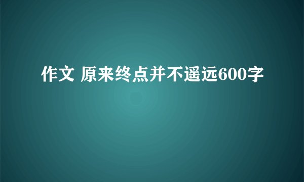 作文 原来终点并不遥远600字