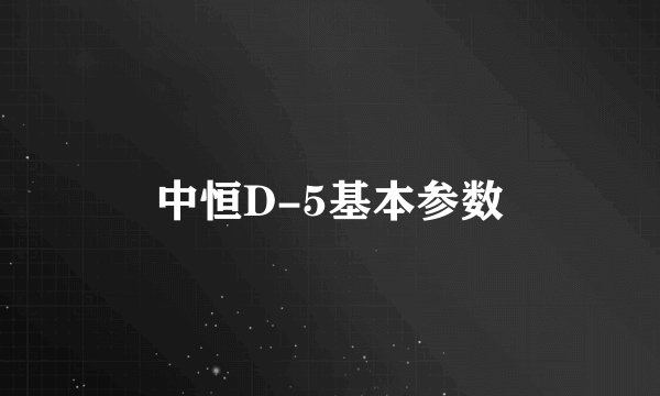 中恒D-5基本参数
