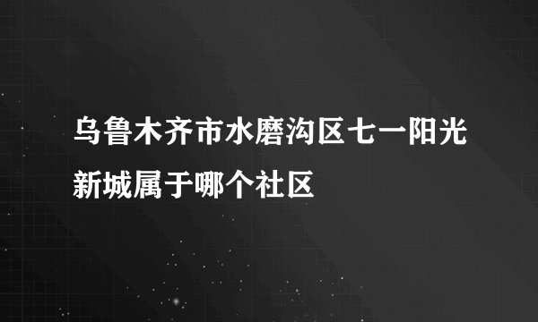 乌鲁木齐市水磨沟区七一阳光新城属于哪个社区