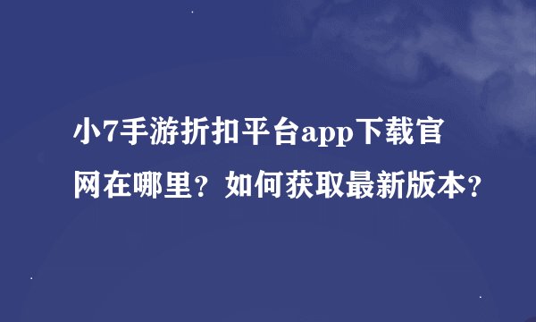 小7手游折扣平台app下载官网在哪里？如何获取最新版本？