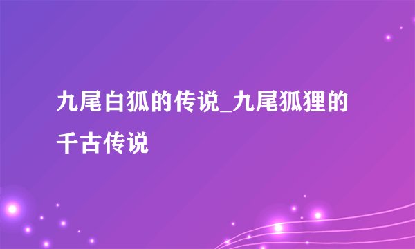 九尾白狐的传说_九尾狐狸的千古传说