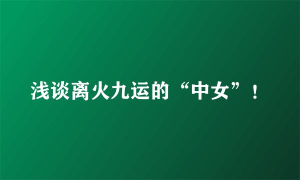 浅谈离火九运的“中女”!