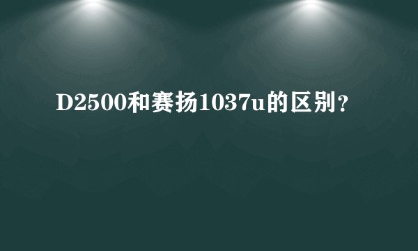 D2500和赛扬1037u的区别？