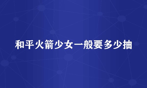 和平火箭少女一般要多少抽