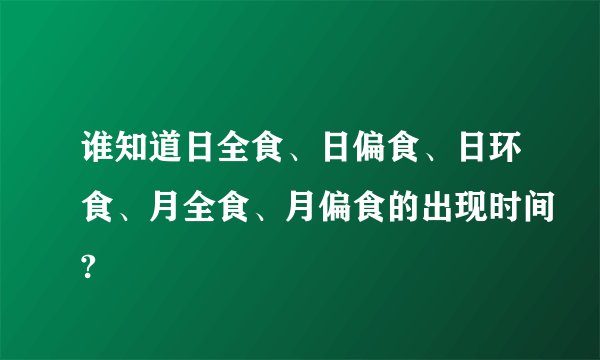 谁知道日全食、日偏食、日环食、月全食、月偏食的出现时间?