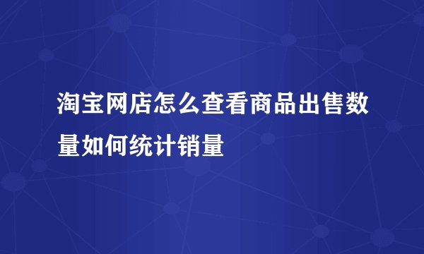 淘宝网店怎么查看商品出售数量如何统计销量