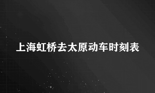 上海虹桥去太原动车时刻表