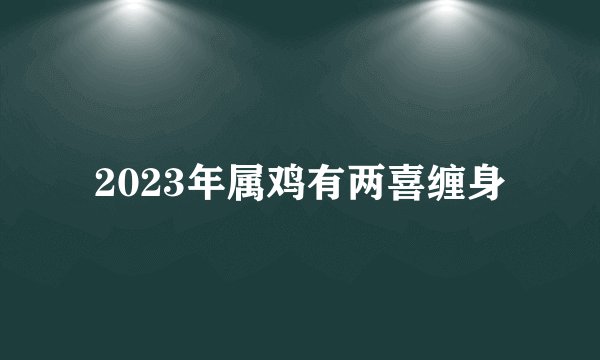 2023年属鸡有两喜缠身
