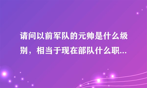 请问以前军队的元帅是什么级别，相当于现在部队什么职务或级别？