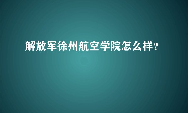 解放军徐州航空学院怎么样？
