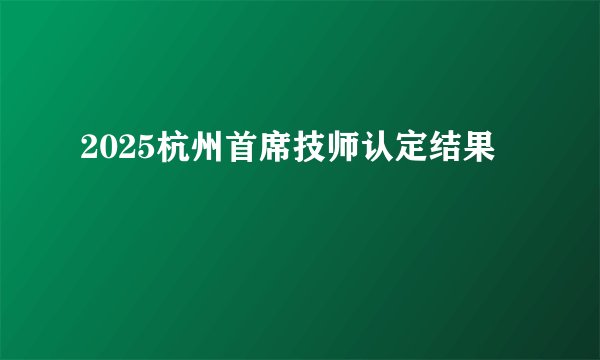 2025杭州首席技师认定结果