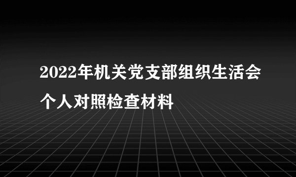 2022年机关党支部组织生活会个人对照检查材料