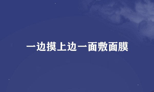 一边摸上边一面敷面膜
