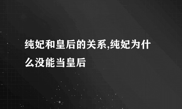 纯妃和皇后的关系,纯妃为什么没能当皇后