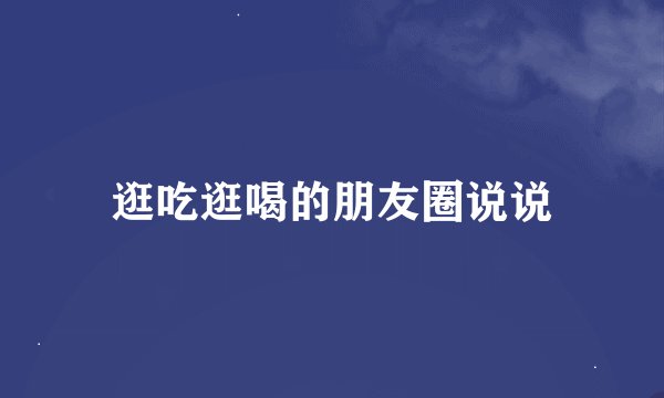 逛吃逛喝的朋友圈说说