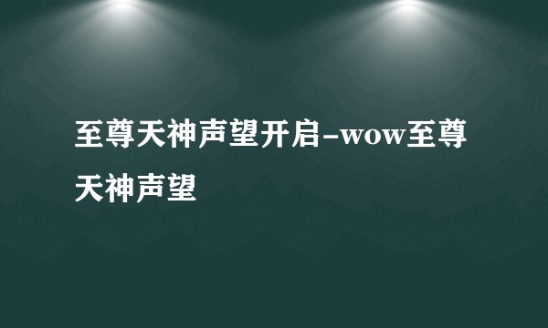 至尊天神声望开启-wow至尊天神声望