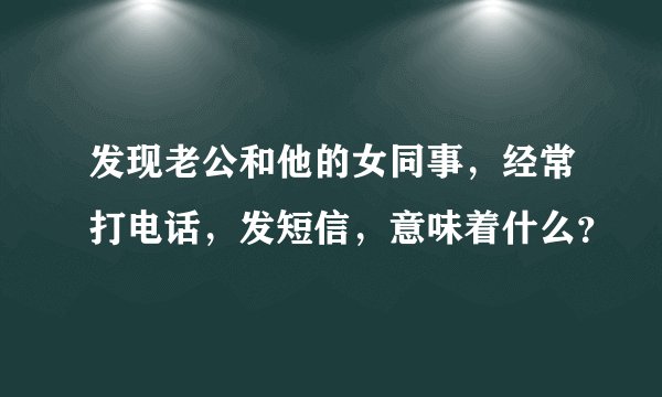 发现老公和他的女同事，经常打电话，发短信，意味着什么？