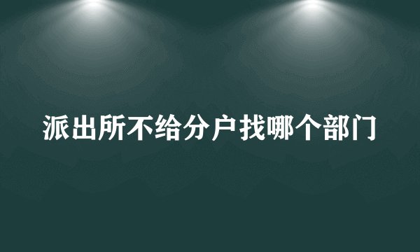 派出所不给分户找哪个部门