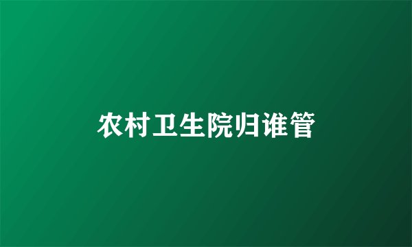 农村卫生院归谁管