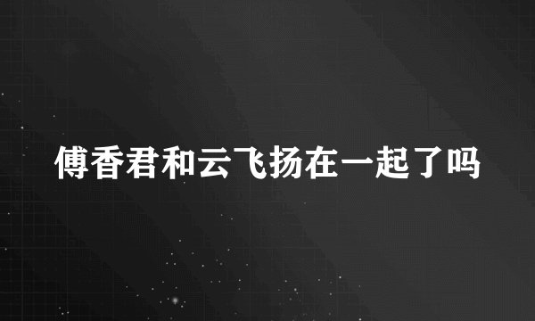 傅香君和云飞扬在一起了吗